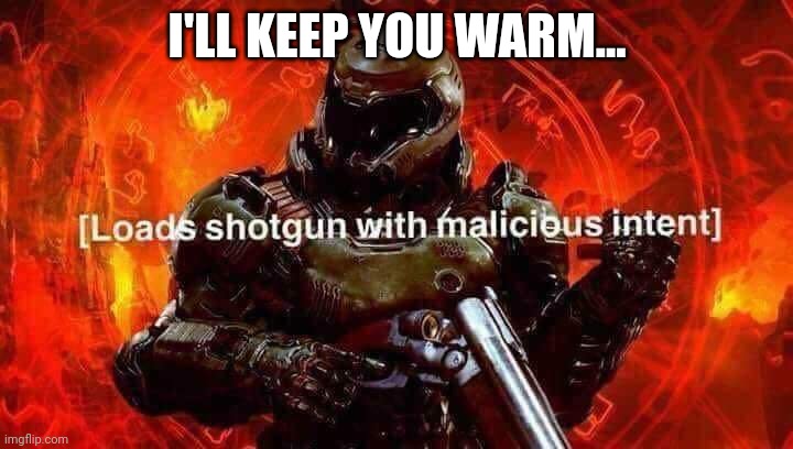 Loads shotgun with malicious intent | I'LL KEEP YOU WARM... | image tagged in loads shotgun with malicious intent | made w/ Imgflip meme maker