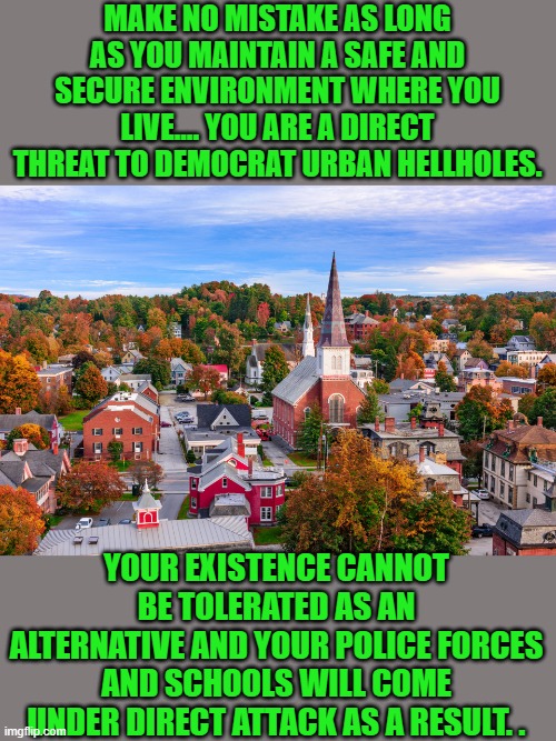 Just the Facts Jack | MAKE NO MISTAKE AS LONG AS YOU MAINTAIN A SAFE AND SECURE ENVIRONMENT WHERE YOU LIVE.... YOU ARE A DIRECT THREAT TO DEMOCRAT URBAN HELLHOLES. YOUR EXISTENCE CANNOT BE TOLERATED AS AN ALTERNATIVE AND YOUR POLICE FORCES AND SCHOOLS WILL COME UNDER DIRECT ATTACK AS A RESULT. . | image tagged in progressives | made w/ Imgflip meme maker