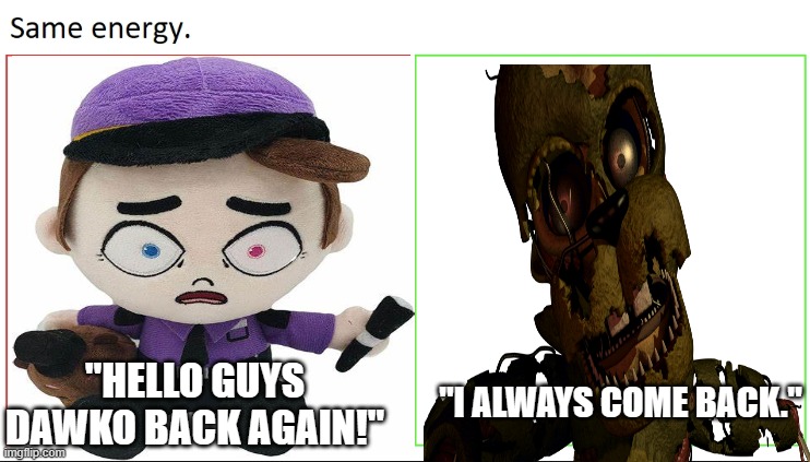 I could not find a picture of Dawko. | "I ALWAYS COME BACK."; "HELLO GUYS DAWKO BACK AGAIN!" | image tagged in same energy | made w/ Imgflip meme maker