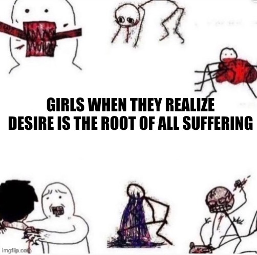 Girls when | GIRLS WHEN THEY REALIZE DESIRE IS THE ROOT OF ALL SUFFERING | image tagged in girls when | made w/ Imgflip meme maker