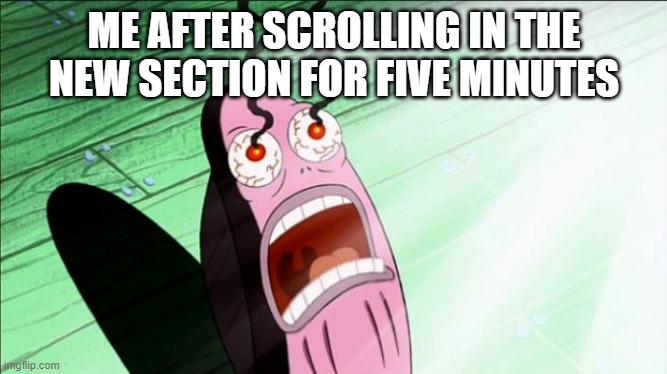 ehEhe | ME AFTER SCROLLING IN THE NEW SECTION FOR FIVE MINUTES | image tagged in spongebob my eyes | made w/ Imgflip meme maker