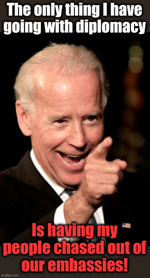 He couldn't even pull off the new Iran "nuclear deal," a.k.a providing billions of dollars for terrorism | The only thing I have
going with diplomacy; Is having my
people chased out of
our embassies! | image tagged in memes,smilin biden,diplomacy,incompetence,democrats | made w/ Imgflip meme maker