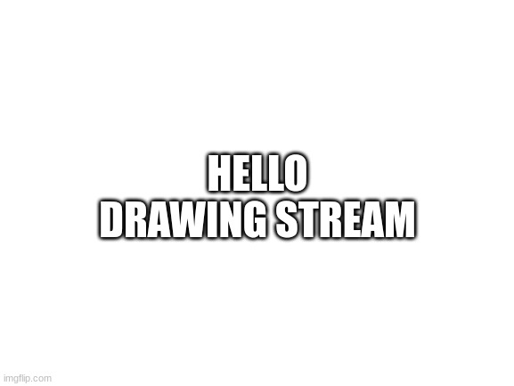 Hello | HELLO DRAWING STREAM | image tagged in blank white template | made w/ Imgflip meme maker
