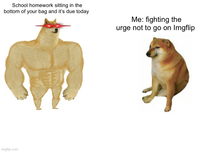 Buff Doge vs. Cheems | School homework sitting in the bottom of your bag and it’s due today; Me: fighting the urge not to go on Imgflip | image tagged in memes,buff doge vs cheems | made w/ Imgflip meme maker