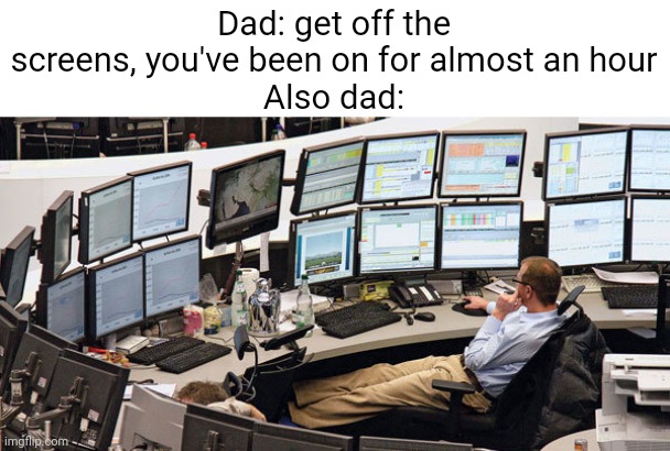 Meme #1,042 | Dad: get off the screens, you've been on for almost an hour
Also dad: | image tagged in dads,relatable,screen,annoying,memes,rules | made w/ Imgflip meme maker