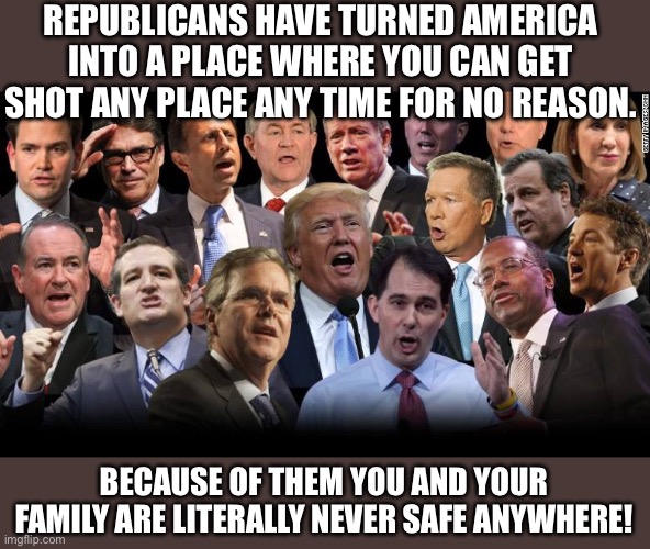 The Republicans | REPUBLICANS HAVE TURNED AMERICA INTO A PLACE WHERE YOU CAN GET SHOT ANY PLACE ANY TIME FOR NO REASON. BECAUSE OF THEM YOU AND YOUR FAMILY ARE LITERALLY NEVER SAFE ANYWHERE! | image tagged in the republicans | made w/ Imgflip meme maker