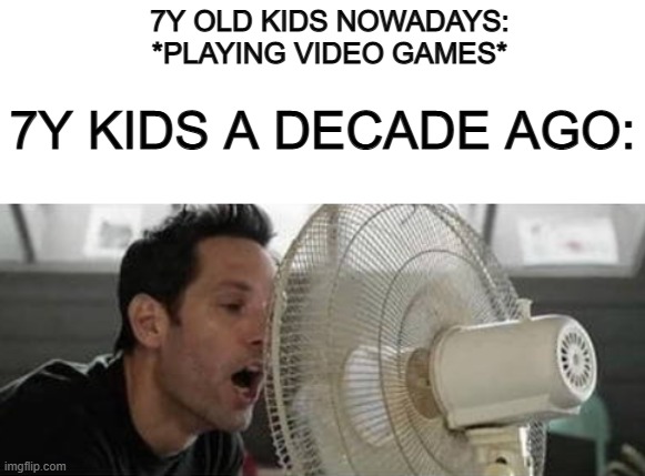 How does one have a childhood if you didn't do this? XD | 7Y OLD KIDS NOWADAYS: *PLAYING VIDEO GAMES*; 7Y KIDS A DECADE AGO: | image tagged in blank white template | made w/ Imgflip meme maker