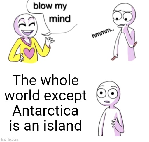 Meme #1,045 | The whole world except Antarctica is an island | image tagged in blow my mind,island,world,earth,facts,funny memes | made w/ Imgflip meme maker