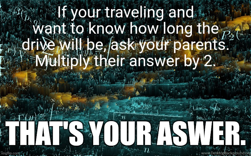 Meme #1,046 | If your traveling and want to know how long the drive will be, ask your parents. Multiply their answer by 2. THAT'S YOUR ASWER. | image tagged in traveling,vacation,time,cars,driving,road trip | made w/ Imgflip meme maker