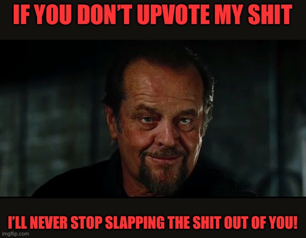 Jack Nicholson Departed | IF YOU DON’T UPVOTE MY SHIT; I’LL NEVER STOP SLAPPING THE SHIT OUT OF YOU! | image tagged in jack nicholson departed | made w/ Imgflip meme maker