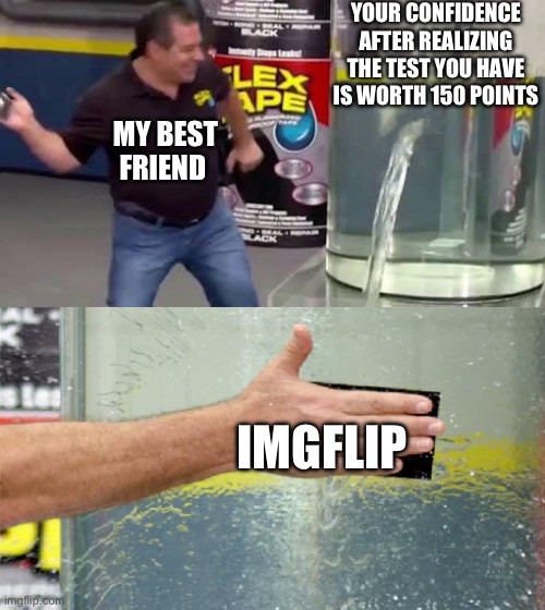 Flex Tape | YOUR CONFIDENCE AFTER REALIZING THE TEST YOU HAVE IS WORTH 150 POINTS; MY BEST FRIEND; IMGFLIP | image tagged in flex tape | made w/ Imgflip meme maker