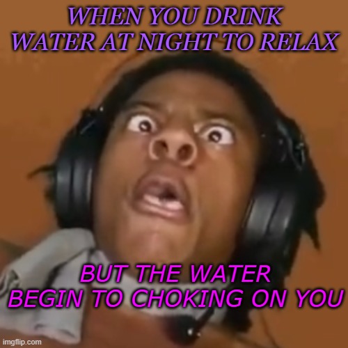 Water can be dangerous sometimes | WHEN YOU DRINK WATER AT NIGHT TO RELAX; BUT THE WATER BEGIN TO CHOKING ON YOU | image tagged in cross-eyed speed | made w/ Imgflip meme maker