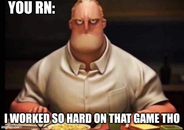 mr incredibles glare | YOU RN: I WORKED SO HARD ON THAT GAME THO | image tagged in mr incredibles glare | made w/ Imgflip meme maker