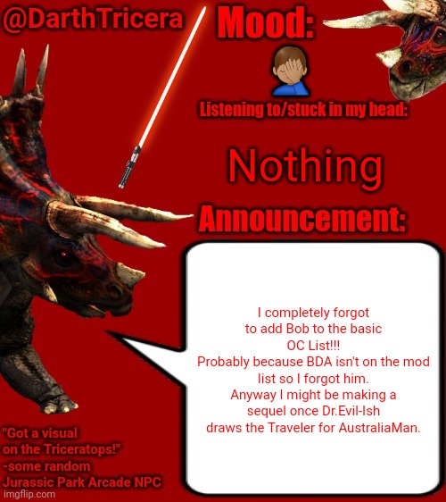 My sincerest apologies to BadlyDrawnAxolotl | 🤦🏽‍♂️; Nothing; I completely forgot to add Bob to the basic OC List!!!
Probably because BDA isn't on the mod list so I forgot him.
Anyway I might be making a sequel once Dr.Evil-Ish draws the Traveler for AustraliaMan. | image tagged in darthtricera announcement template 2 | made w/ Imgflip meme maker