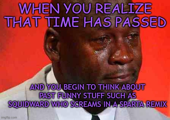Jordan sad | WHEN YOU REALIZE THAT TIME HAS PASSED; AND YOU BEGIN TO THINK ABOUT PAST FUNNY STUFF SUCH AS SQUIDWARD WHO SCREAMS IN A SPARTA REMIX | image tagged in crying michael jordan | made w/ Imgflip meme maker