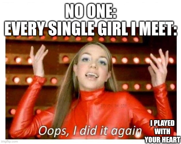 Oops I did it again - Britney Spears | NO ONE:
EVERY SINGLE GIRL I MEET:; I PLAYED WITH YOUR HEART | image tagged in oops i did it again - britney spears,girl,britney spears | made w/ Imgflip meme maker