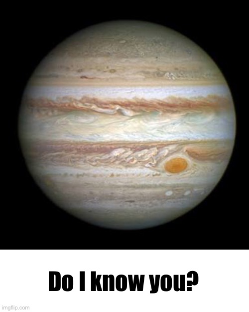 Jupiter | Do I know you? | image tagged in jupiter | made w/ Imgflip meme maker