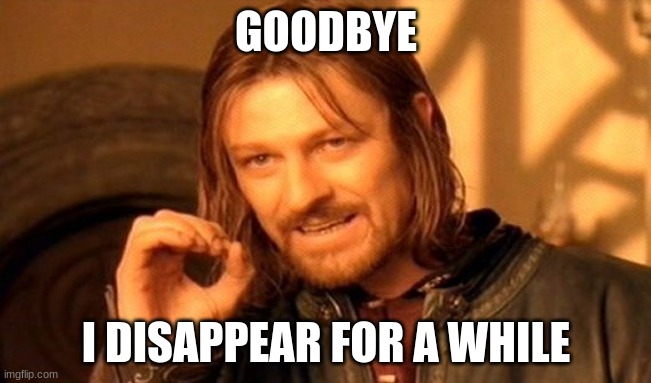 One Does Not Simply Meme | GOODBYE; I DISAPPEAR FOR A WHILE | image tagged in memes,one does not simply | made w/ Imgflip meme maker