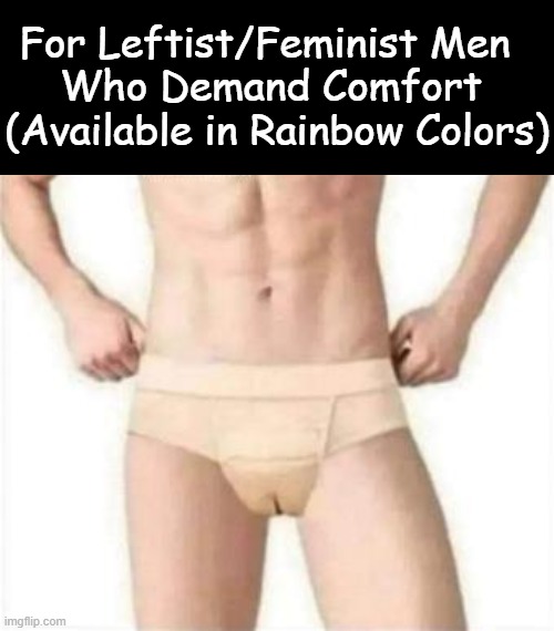 Available also with embroidered days of the week! | For Leftist/Feminist Men  
Who Demand Comfort 
(Available in Rainbow Colors) | image tagged in politics,leftism,liberalism,feminism,gender identity,political humor | made w/ Imgflip meme maker