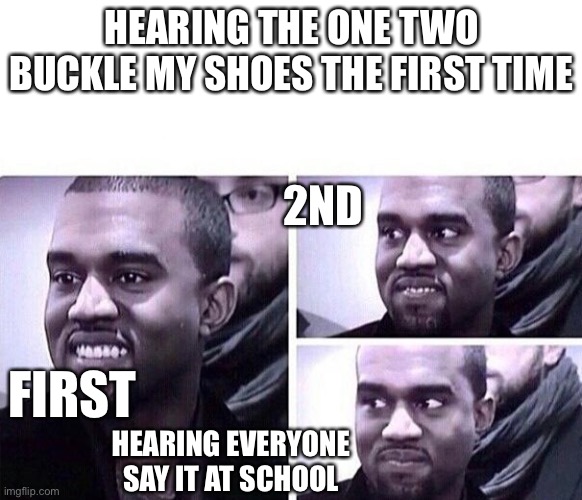 It’s just getting annoying now | HEARING THE ONE TWO BUCKLE MY SHOES THE FIRST TIME; 2ND; FIRST; HEARING EVERYONE SAY IT AT SCHOOL | image tagged in funny | made w/ Imgflip meme maker