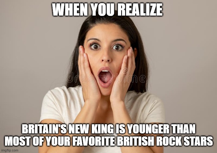 Shocked Face King Charles III | WHEN YOU REALIZE; BRITAIN'S NEW KING IS YOUNGER THAN MOST OF YOUR FAVORITE BRITISH ROCK STARS | image tagged in shocked face,king charles iii,rock and roll | made w/ Imgflip meme maker