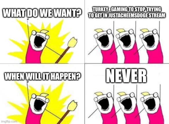 What Do We Want Meme | WHAT DO WE WANT? TURKEY_GAMING TO STOP TRYING TO GET IN JUSTACHEEMSDOGE STREAM; NEVER; WHEN WILL IT HAPPEN? | image tagged in memes,what do we want | made w/ Imgflip meme maker