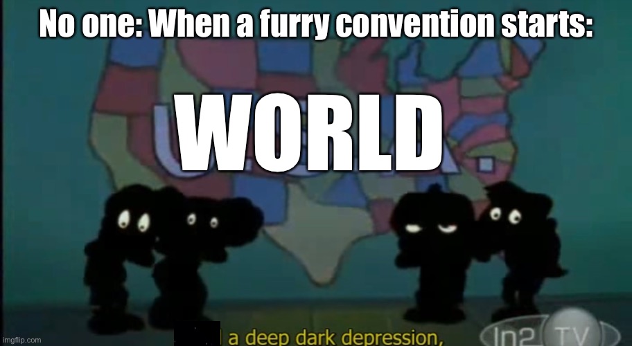 Depression | No one: When a furry convention starts:; WORLD | image tagged in depression,anti furry | made w/ Imgflip meme maker