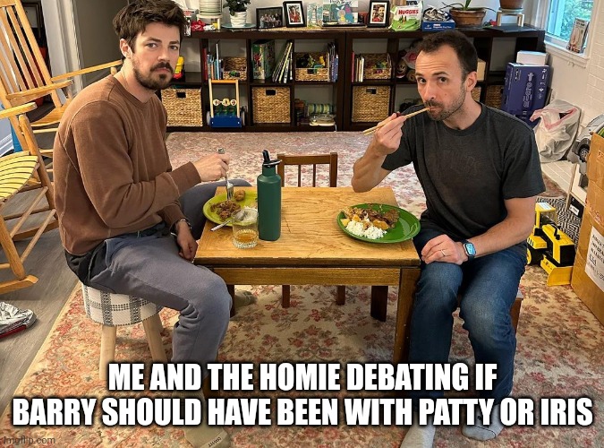 Eating | ME AND THE HOMIE DEBATING IF BARRY SHOULD HAVE BEEN WITH PATTY OR IRIS | image tagged in eating,the flash | made w/ Imgflip meme maker