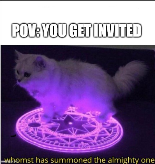 Whom has summoned me? | POV: YOU GET INVITED | image tagged in who has summoned the almighty one | made w/ Imgflip meme maker