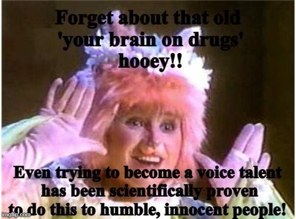 Even less regard for those in that field! | Forget about that old
 'your brain on drugs'
 hooey!! Even trying to become a voice talent
 has been scientifically proven to do this to humble, innocent people! | image tagged in craziness_all_the_way | made w/ Imgflip meme maker