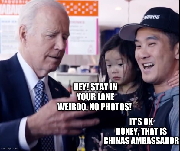 HEY! STAY IN YOUR LANE WEIRDO, NO PHOTOS! IT’S OK HONEY, THAT IS CHINAS AMBASSADOR | image tagged in creepy joe biden,republicans,donald trump,pedophile | made w/ Imgflip meme maker