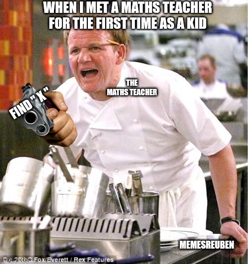 Gordon Ramsey | WHEN I MET A MATHS TEACHER FOR THE FIRST TIME AS A KID; THE MATHS TEACHER; FIND " X "; MEMESREUBEN | image tagged in memes,chef gordon ramsay | made w/ Imgflip meme maker