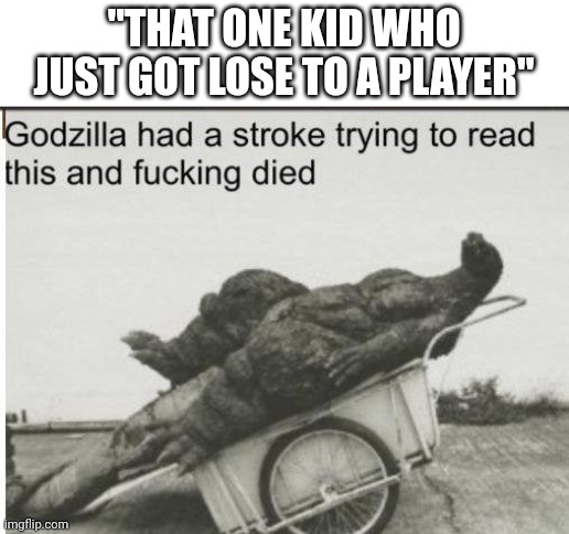 Godzilla | "THAT ONE KID WHO JUST GOT LOSE TO A PLAYER" | image tagged in godzilla | made w/ Imgflip meme maker