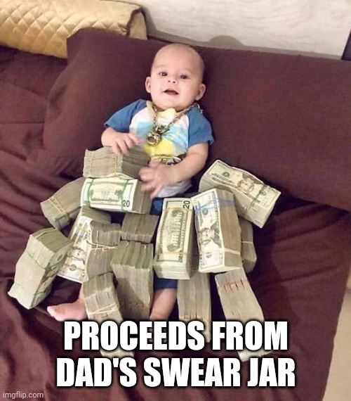 Dad's swear jar | PROCEEDS FROM DAD'S SWEAR JAR | image tagged in money,baby,swear jar | made w/ Imgflip meme maker