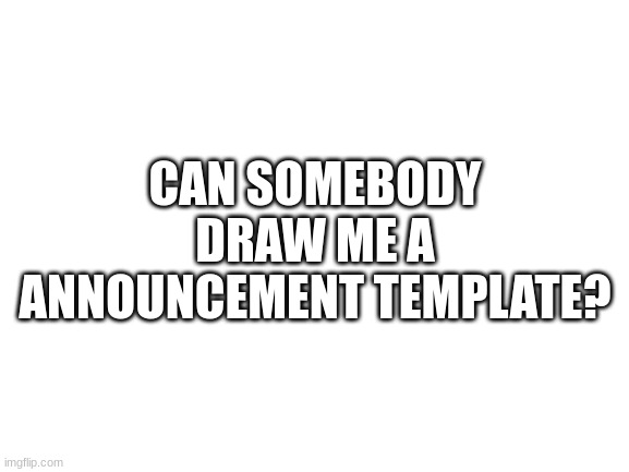 Blank White Template | CAN SOMEBODY DRAW ME A ANNOUNCEMENT TEMPLATE? | image tagged in blank white template | made w/ Imgflip meme maker