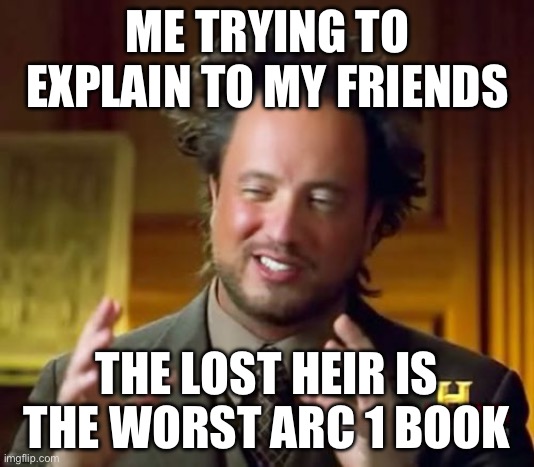Ancient Aliens | ME TRYING TO EXPLAIN TO MY FRIENDS; THE LOST HEIR IS THE WORST ARC 1 BOOK | image tagged in memes,ancient aliens | made w/ Imgflip meme maker