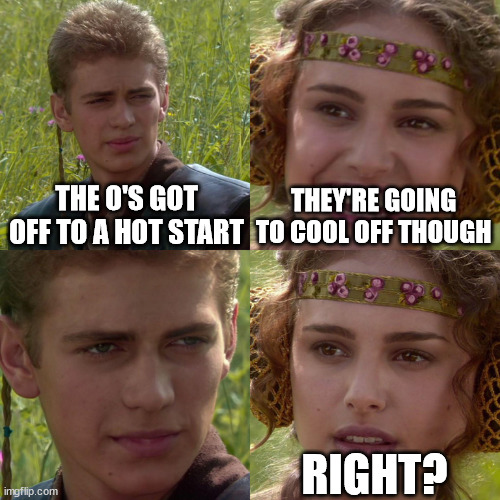 Anakin Padme 4 Panel | THE O'S GOT OFF TO A HOT START; THEY'RE GOING TO COOL OFF THOUGH; RIGHT? | image tagged in anakin padme 4 panel,albeast | made w/ Imgflip meme maker