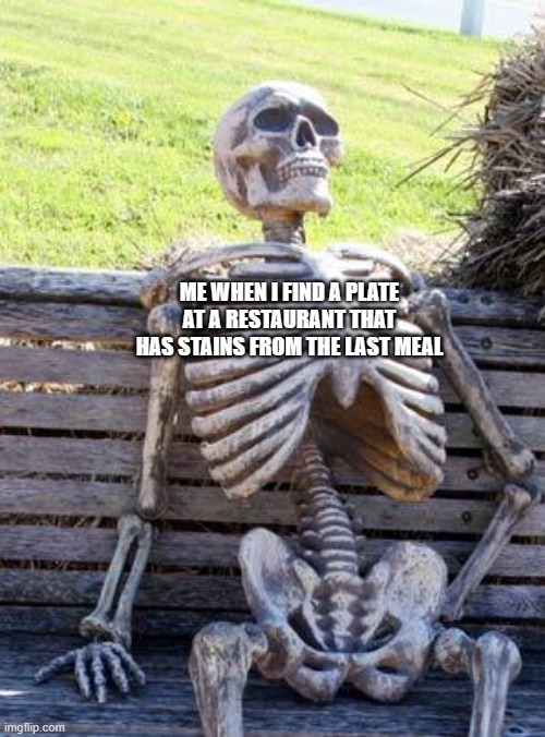 Isn't it disgusting? | ME WHEN I FIND A PLATE AT A RESTAURANT THAT HAS STAINS FROM THE LAST MEAL | image tagged in memes,waiting skeleton | made w/ Imgflip meme maker