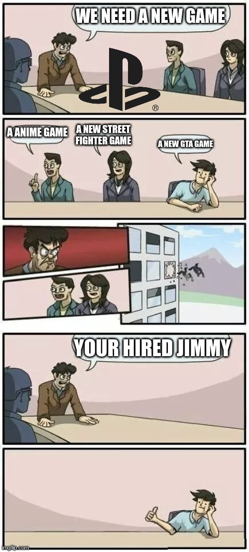 Boardroom Meeting Suggestion 2 | WE NEED A NEW GAME; A ANIME GAME; A NEW STREET FIGHTER GAME; A NEW GTA GAME; YOUR HIRED JIMMY | image tagged in boardroom meeting suggestion 2 | made w/ Imgflip meme maker