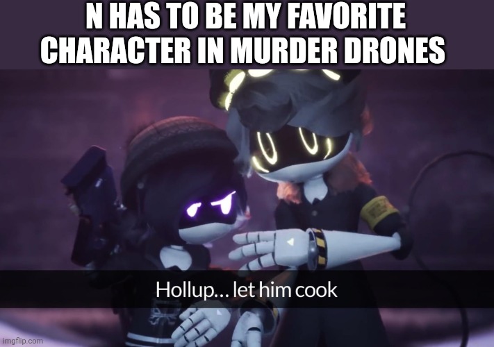 Hollup... let him cook | N HAS TO BE MY FAVORITE CHARACTER IN MURDER DRONES | image tagged in hollup let him cook | made w/ Imgflip meme maker