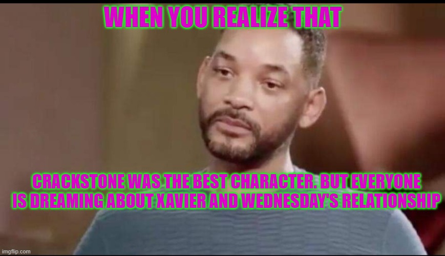 best things are always the most underrated | WHEN YOU REALIZE THAT; CRACKSTONE WAS THE BEST CHARACTER. BUT EVERYONE IS DREAMING ABOUT XAVIER AND WEDNESDAY'S RELATIONSHIP | image tagged in sad will smith,wednesday addams | made w/ Imgflip meme maker