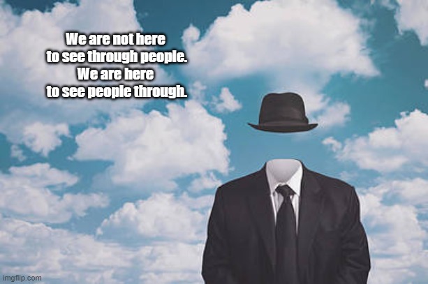 "We Are Not Here To See Through People" | We are not here 
to see through people.
We are here 
to see people through. | image tagged in the purpose of life,why we are here,magritte | made w/ Imgflip meme maker