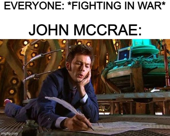 John McCrae was the man who wrote "In Flanders Fields" btw :] | EVERYONE: *FIGHTING IN WAR*; JOHN MCCRAE: | image tagged in blank white template,dr who writing | made w/ Imgflip meme maker
