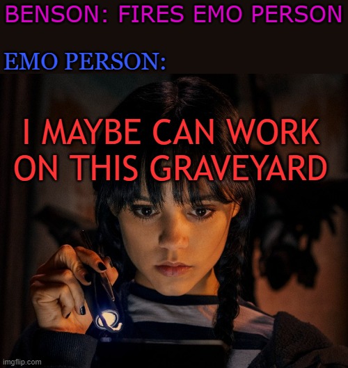 YOU'RE FIRED! | EMO PERSON:; BENSON: FIRES EMO PERSON; I MAYBE CAN WORK ON THIS GRAVEYARD | image tagged in wednesday addams,benson | made w/ Imgflip meme maker
