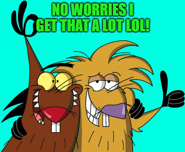 Beavers | NO WORRIES I GET THAT A LOT LOL! | image tagged in beavers | made w/ Imgflip meme maker