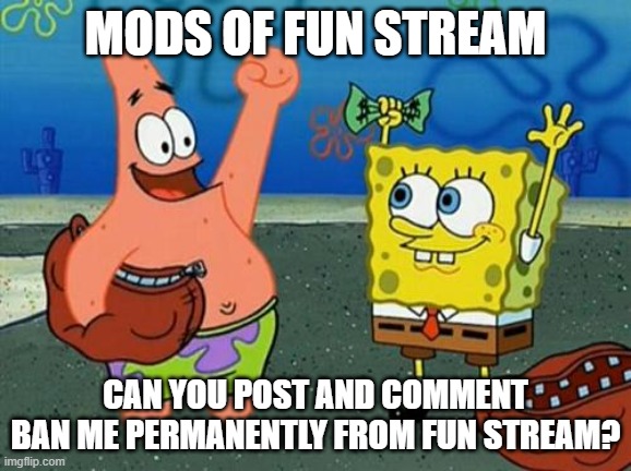 hooray for lying | MODS OF FUN STREAM; CAN YOU POST AND COMMENT BAN ME PERMANENTLY FROM FUN STREAM? | image tagged in hooray for lying | made w/ Imgflip meme maker