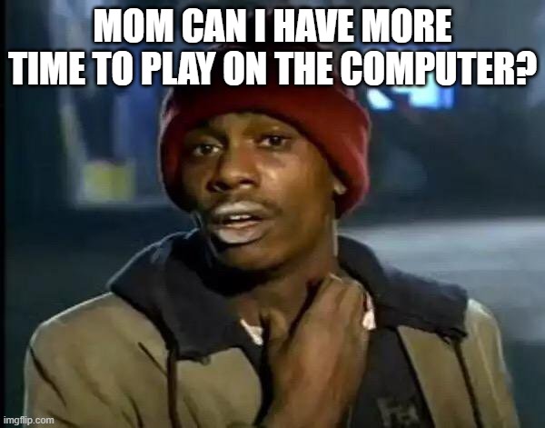 true | MOM CAN I HAVE MORE TIME TO PLAY ON THE COMPUTER? | image tagged in memes,y'all got any more of that,pc | made w/ Imgflip meme maker