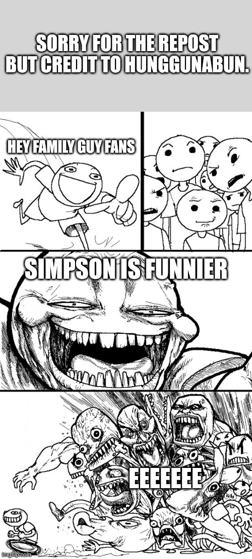 Hey Internet | SORRY FOR THE REPOST BUT CREDIT TO HUNGGUNABUN. HEY FAMILY GUY FANS; SIMPSON IS FUNNIER; EEEEEEE | image tagged in memes,hey internet | made w/ Imgflip meme maker