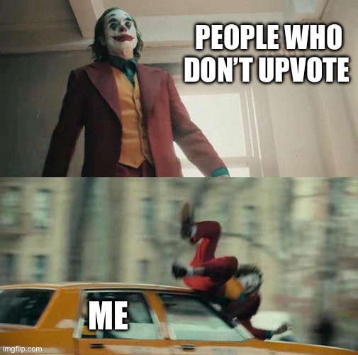 Joaquin Phoenix Joker Car | PEOPLE WHO DON’T UPVOTE; ME | image tagged in joaquin phoenix joker car | made w/ Imgflip meme maker