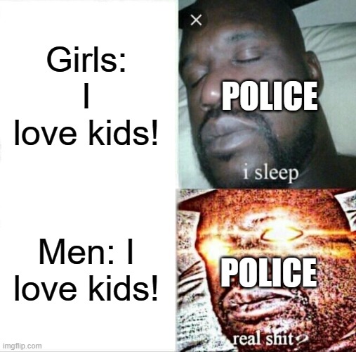 Girls vs boys | Girls: I love kids! POLICE; POLICE; Men: I love kids! | image tagged in memes,sleeping shaq,funny,girl,funny memes,good memes | made w/ Imgflip meme maker
